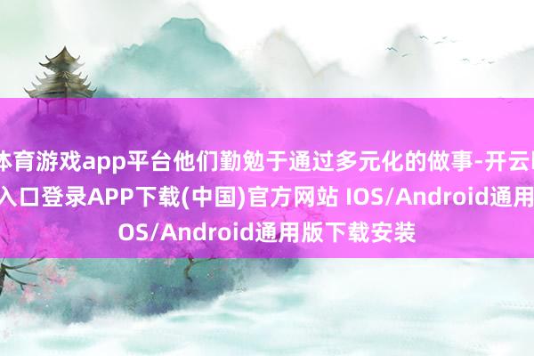 体育游戏app平台他们勤勉于通过多元化的做事-开云kaiyun登录入口登录APP下载(中国)官方网站 IOS/Android通用版下载安装