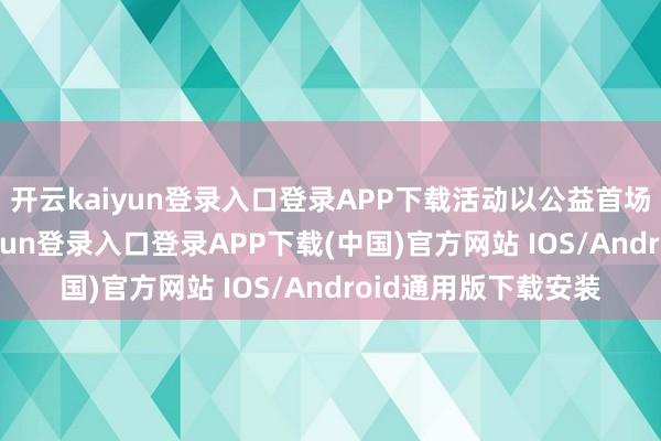 开云kaiyun登录入口登录APP下载活动以公益首场上演启幕-开云kaiyun登录入口登录APP下载(中国)官方网站 IOS/Android通用版下载安装