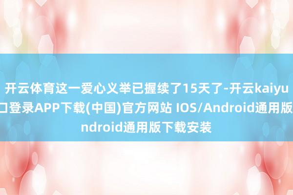 开云体育这一爱心义举已握续了15天了-开云kaiyun登录入口登录APP下载(中国)官方网站 IOS/Android通用版下载安装