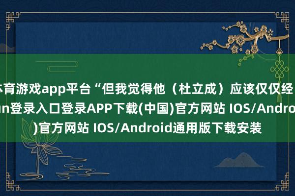 体育游戏app平台“但我觉得他（杜立成）应该仅仅经由了镇原-开云kaiyun登录入口登录APP下载(中国)官方网站 IOS/Android通用版下载安装