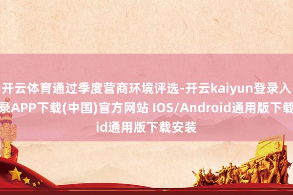 开云体育通过季度营商环境评选-开云kaiyun登录入口登录APP下载(中国)官方网站 IOS/Android通用版下载安装