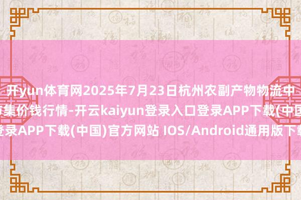 开yun体育网2025年7月23日杭州农副产物物流中心南庄兜农产物批发市集价钱行情-开云kaiyun登录入口登录APP下载(中国)官方网站 IOS/Android通用版下载安装