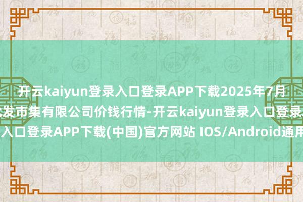 开云kaiyun登录入口登录APP下载2025年7月23日昆明市王旗营蔬菜批发市集有限公司价钱行情-开云kaiyun登录入口登录APP下载(中国)官方网站 IOS/Android通用版下载安装