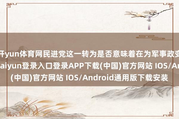 开yun体育网民进党这一转为是否意味着在为军事政变背书？毕竟-开云kaiyun登录入口登录APP下载(中国)官方网站 IOS/Android通用版下载安装