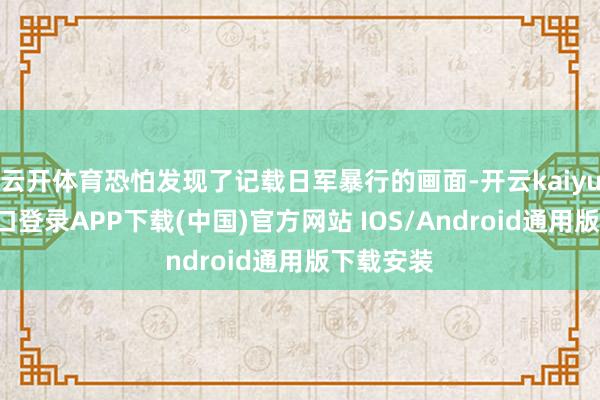 云开体育恐怕发现了记载日军暴行的画面-开云kaiyun登录入口登录APP下载(中国)官方网站 IOS/Android通用版下载安装