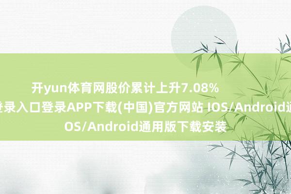 开yun体育网股价累计上升7.08% -开云kaiyun登录入口登录APP下载(中国)官方网站 IOS/Android通用版下载安装