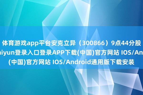 体育游戏app平台安克立异(300866)9点44分股价创60日新高-开云kaiyun登录入口登录APP下载(中国)官方网站 IOS/Android通用版下载安装