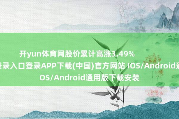 开yun体育网股价累计高涨3.49%            -开云kaiyun登录入口登录APP下载(中国)官方网站 IOS/Android通用版下载安装