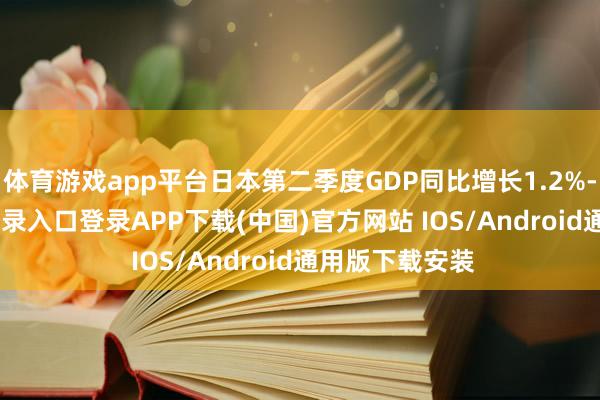 体育游戏app平台日本第二季度GDP同比增长1.2%-开云kaiyun登录入口登录APP下载(中国)官方网站 IOS/Android通用版下载安装