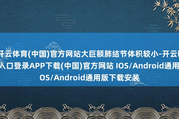 开云体育(中国)官方网站大巨额肺结节体积较小-开云kaiyun登录入口登录APP下载(中国)官方网站 IOS/Android通用版下载安装