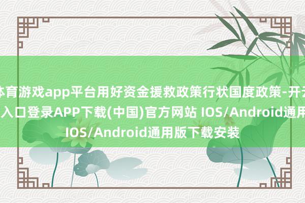 体育游戏app平台用好资金援救政策行状国度政策-开云kaiyun登录入口登录APP下载(中国)官方网站 IOS/Android通用版下载安装