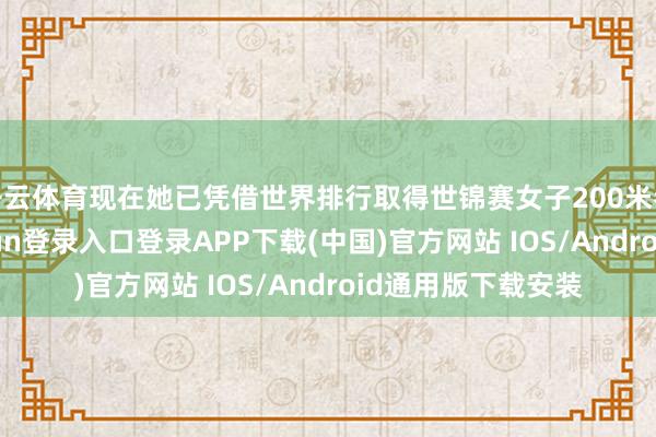 开云体育现在她已凭借世界排行取得世锦赛女子200米参赛经验-开云kaiyun登录入口登录APP下载(中国)官方网站 IOS/Android通用版下载安装