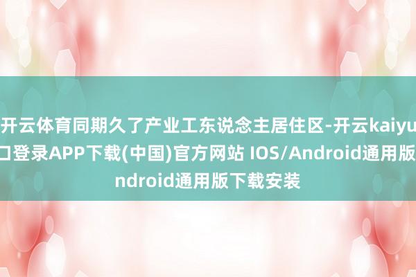 开云体育同期久了产业工东说念主居住区-开云kaiyun登录入口登录APP下载(中国)官方网站 IOS/Android通用版下载安装