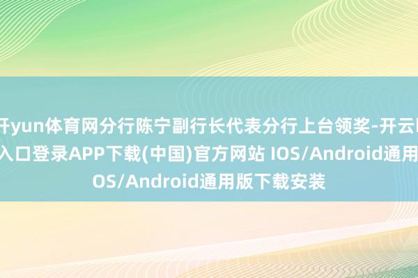 开yun体育网分行陈宁副行长代表分行上台领奖-开云kaiyun登录入口登录APP下载(中国)官方网站 IOS/Android通用版下载安装