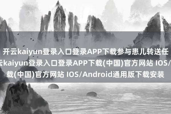 开云kaiyun登录入口登录APP下载参与患儿转送任务从白昼到暮夜-开云kaiyun登录入口登录APP下载(中国)官方网站 IOS/Android通用版下载安装
