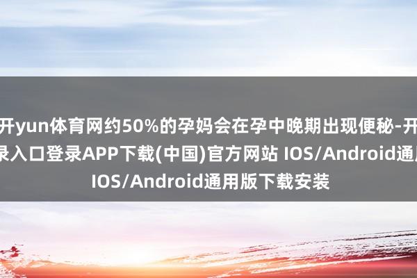 开yun体育网约50%的孕妈会在孕中晚期出现便秘-开云kaiyun登录入口登录APP下载(中国)官方网站 IOS/Android通用版下载安装