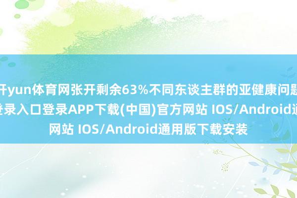 开yun体育网张开剩余63%不同东谈主群的亚健康问题-开云kaiyun登录入口登录APP下载(中国)官方网站 IOS/Android通用版下载安装