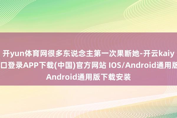 开yun体育网很多东说念主第一次果断她-开云kaiyun登录入口登录APP下载(中国)官方网站 IOS/Android通用版下载安装
