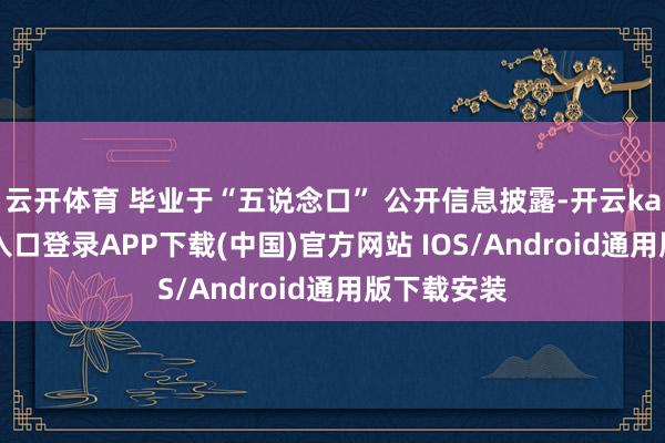 云开体育 毕业于“五说念口” 公开信息披露-开云kaiyun登录入口登录APP下载(中国)官方网站 IOS/Android通用版下载安装