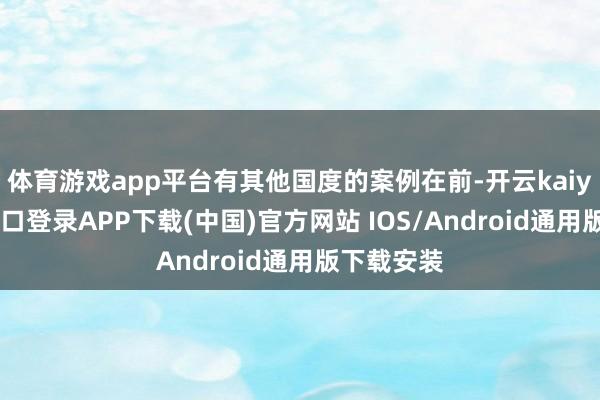 体育游戏app平台有其他国度的案例在前-开云kaiyun登录入口登录APP下载(中国)官方网站 IOS/Android通用版下载安装