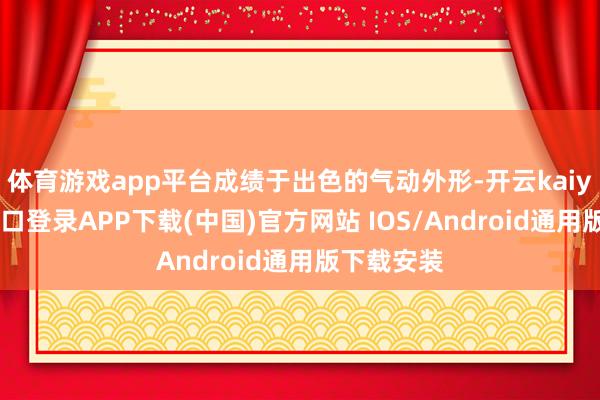 体育游戏app平台成绩于出色的气动外形-开云kaiyun登录入口登录APP下载(中国)官方网站 IOS/Android通用版下载安装