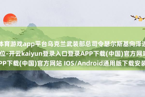 体育游戏app平台乌克兰武装部总司令瑟尔斯基向泽连斯基陈述了前方方位-开云kaiyun登录入口登录APP下载(中国)官方网站 IOS/Android通用版下载安装