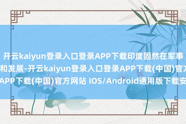 开云kaiyun登录入口登录APP下载印度固然在军事方面也有一定的干预和发展-开云kaiyun登录入口登录APP下载(中国)官方网站 IOS/Android通用版下载安装