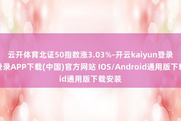 云开体育北证50指数涨3.03%-开云kaiyun登录入口登录APP下载(中国)官方网站 IOS/Android通用版下载安装