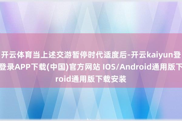开云体育当上述交游暂停时代适度后-开云kaiyun登录入口登录APP下载(中国)官方网站 IOS/Android通用版下载安装