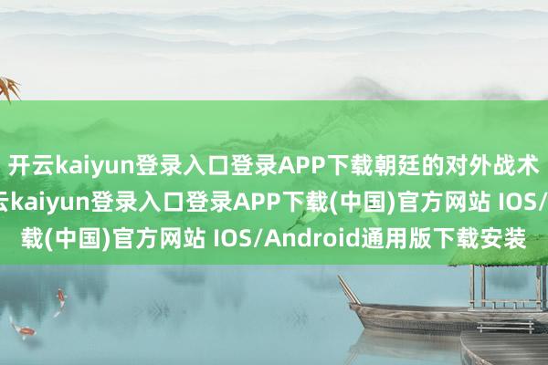 开云kaiyun登录入口登录APP下载朝廷的对外战术充满了水火不容-开云kaiyun登录入口登录APP下载(中国)官方网站 IOS/Android通用版下载安装