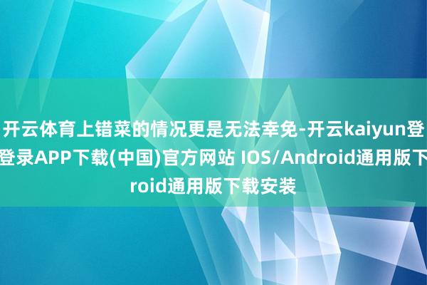 开云体育上错菜的情况更是无法幸免-开云kaiyun登录入口登录APP下载(中国)官方网站 IOS/Android通用版下载安装
