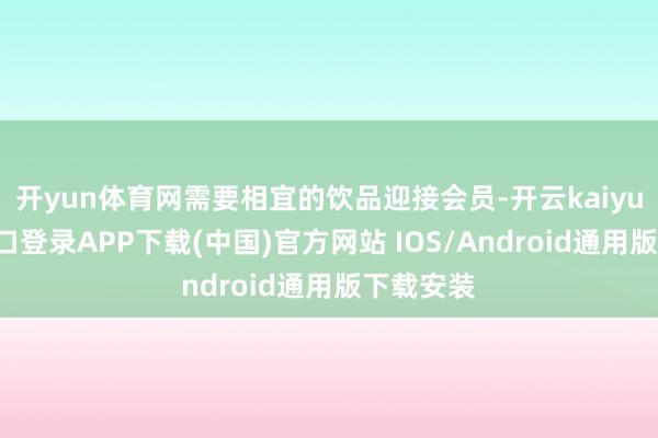 开yun体育网需要相宜的饮品迎接会员-开云kaiyun登录入口登录APP下载(中国)官方网站 IOS/Android通用版下载安装