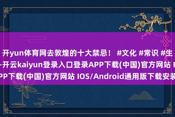 开yun体育网去敦煌的十大禁忌！ #文化 #常识 #生肖 #星座 #取名解字-开云kaiyun登录入口登录APP下载(中国)官方网站 IOS/Android通用版下载安装
