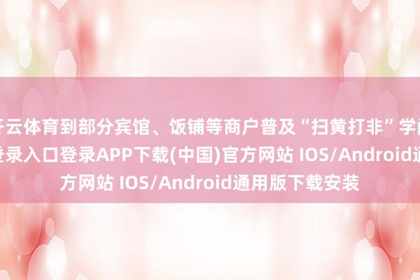 开云体育到部分宾馆、饭铺等商户普及“扫黄打非”学问-开云kaiyun登录入口登录APP下载(中国)官方网站 IOS/Android通用版下载安装