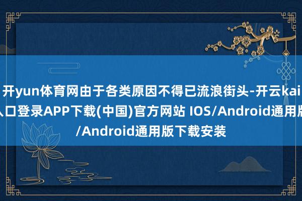 开yun体育网由于各类原因不得已流浪街头-开云kaiyun登录入口登录APP下载(中国)官方网站 IOS/Android通用版下载安装