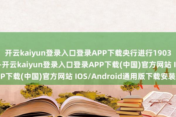 开云kaiyun登录入口登录APP下载央行进行1903亿元7天期逆回购操作-开云kaiyun登录入口登录APP下载(中国)官方网站 IOS/Android通用版下载安装