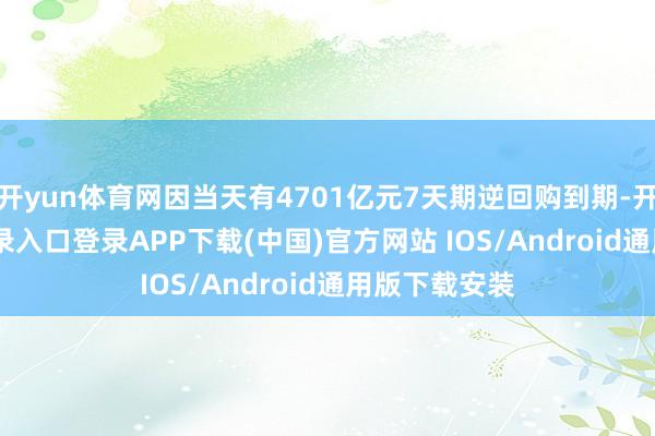 开yun体育网因当天有4701亿元7天期逆回购到期-开云kaiyun登录入口登录APP下载(中国)官方网站 IOS/Android通用版下载安装