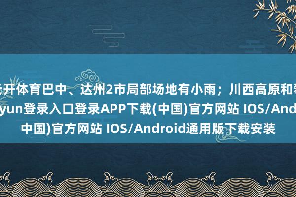 云开体育巴中、达州2市局部场地有小雨;川西高原和攀西地区晴-开云kaiyun登录入口登录APP下载(中国)官方网站 IOS/Android通用版下载安装