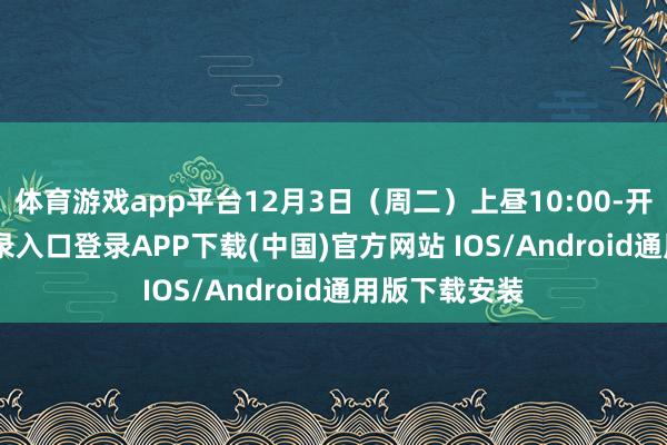 体育游戏app平台12月3日（周二）上昼10:00-开云kaiyun登录入口登录APP下载(中国)官方网站 IOS/Android通用版下载安装