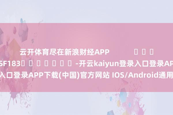 云开体育尽在新浪财经APP            						包袱剪辑：石秀珍 SF183							-开云kaiyun登录入口登录APP下载(中国)官方网站 IOS/Android通用版下载安装