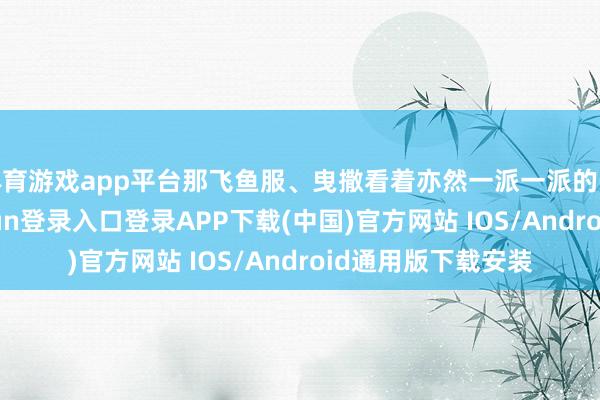 体育游戏app平台那飞鱼服、曳撒看着亦然一派一派的长裙神态-开云kaiyun登录入口登录APP下载(中国)官方网站 IOS/Android通用版下载安装