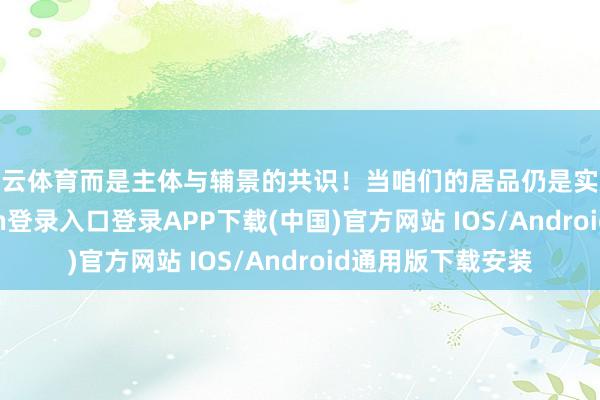 开云体育而是主体与辅景的共识!当咱们的居品仍是实足优秀-开云kaiyun登录入口登录APP下载(中国)官方网站 IOS/Android通用版下载安装