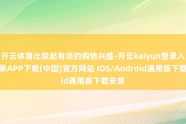 开云体育比较起有顷的购物兴盛-开云kaiyun登录入口登录APP下载(中国)官方网站 IOS/Android通用版下载安装
