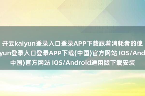 开云kaiyun登录入口登录APP下载跟着消耗者的使用俗例变化-开云kaiyun登录入口登录APP下载(中国)官方网站 IOS/Android通用版下载安装