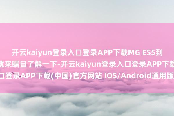 开云kaiyun登录入口登录APP下载MG ES5到底有何魔力？底下咱们就来瞩目了解一下-开云kaiyun登录入口登录APP下载(中国)官方网站 IOS/Android通用版下载安装