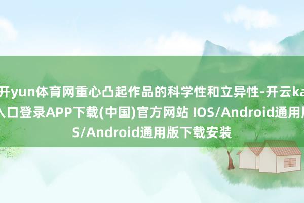 开yun体育网重心凸起作品的科学性和立异性-开云kaiyun登录入口登录APP下载(中国)官方网站 IOS/Android通用版下载安装