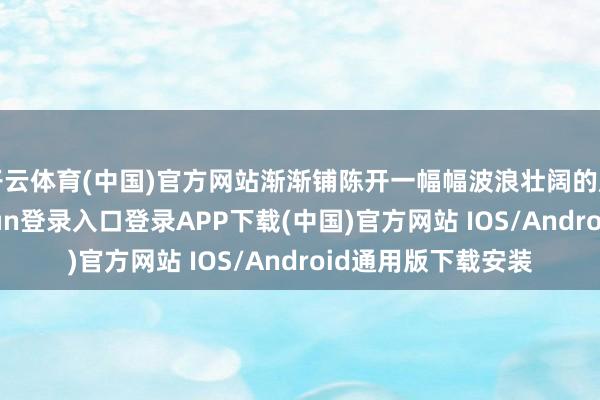 开云体育(中国)官方网站渐渐铺陈开一幅幅波浪壮阔的历史画卷-开云kaiyun登录入口登录APP下载(中国)官方网站 IOS/Android通用版下载安装