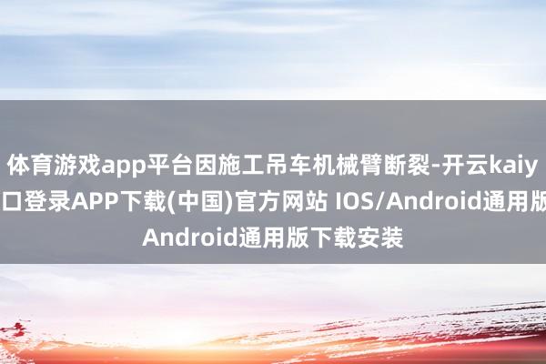 体育游戏app平台因施工吊车机械臂断裂-开云kaiyun登录入口登录APP下载(中国)官方网站 IOS/Android通用版下载安装
