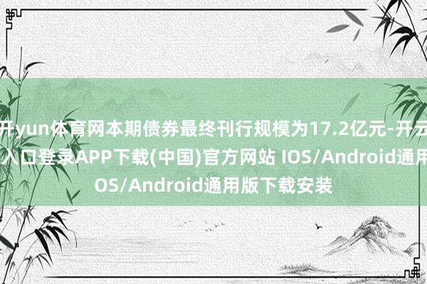 开yun体育网本期债券最终刊行规模为17.2亿元-开云kaiyun登录入口登录APP下载(中国)官方网站 IOS/Android通用版下载安装