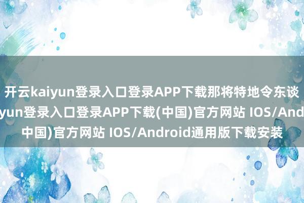 开云kaiyun登录入口登录APP下载那将特地令东谈主印象长远-开云kaiyun登录入口登录APP下载(中国)官方网站 IOS/Android通用版下载安装